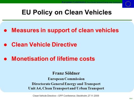 European Commission, Directorate General Energy and Transport Slide 1 Clean Vehicle Directive – GPP Conference, Stockholm, 27.11.2009 EU Policy on Clean.