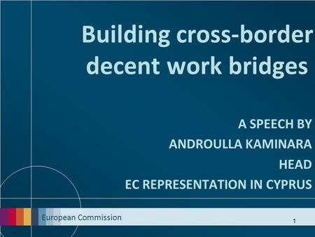 European Commission 1 Building cross-border decent work bridges A SPEECH BY ANDROULLA KAMINARA HEAD EC REPRESENTATION IN CYPRUS.