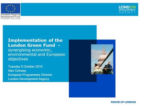 Tuesday 5 October 2010 Alex Conway European Programmes Director London Development Aegncy Implementation of the London Green Fund - synergising economic,