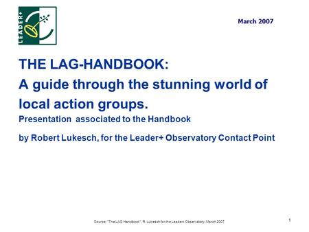 Source: The LAG Handbook, R. Lukesch for the Leader+ Observatory- March 2007 1 THE LAG-HANDBOOK: A guide through the stunning world of local action groups.