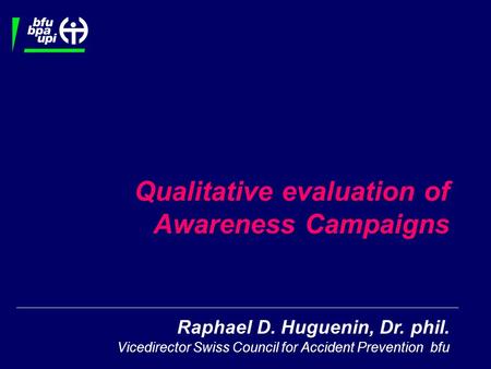 Raphael D. Huguenin, Dr. phil. Vicedirector Swiss Council for Accident Prevention bfu Qualitative evaluation of Awareness Campaigns.