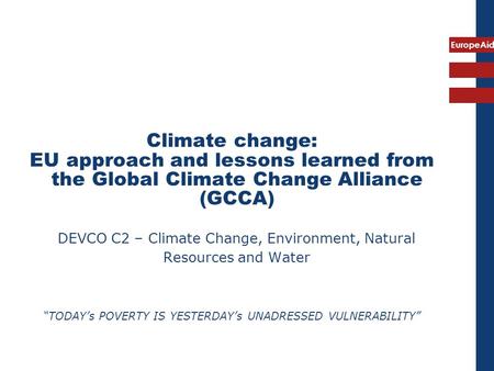 EuropeAid Climate change: EU approach and lessons learned from the Global Climate Change Alliance (GCCA) DEVCO C2 – Climate Change, Environment, Natural.