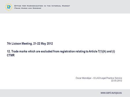 7th Liaison Meeting, 21-22 May 2012 12. Trade marks which are excluded from registration relating to Article 7(1)(h) and (i) CTMR Óscar Mondéjar – ICLAD/Legal.