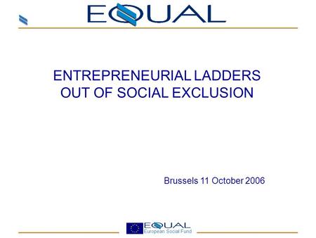 European Social Fund ENTREPRENEURIAL LADDERS OUT OF SOCIAL EXCLUSION Brussels 11 October 2006.