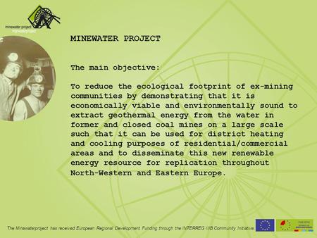 MINEWATER PROJECT The main objective: To reduce the ecological footprint of ex-mining communities by demonstrating that it is economically viable and environmentally.