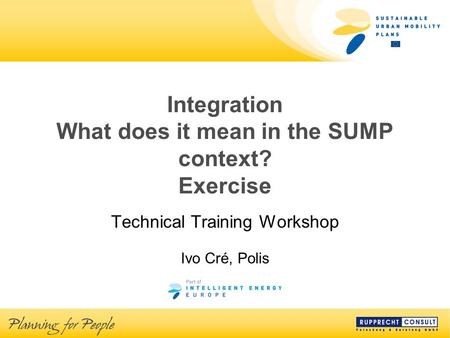 Integration What does it mean in the SUMP context? Exercise Technical Training Workshop Ivo Cré, Polis.