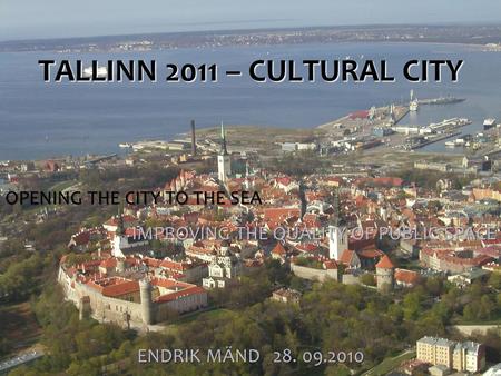 TALLINN 2011 – CULTURAL CITY ENDRIK MÄND 28. 09.2010 OPENING THE CITY TO THE SEA IMPROVING THE QUALITY OF PUBLIC SPACE.