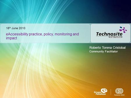 Roberto Torena Cristobal Community Facilitator eAccessibility practice, policy, monitoring and impact 16 th June 2010.