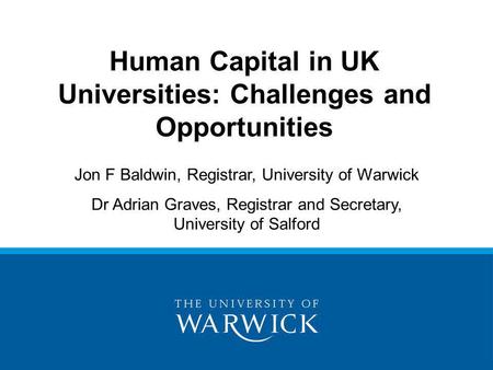 Human Capital in UK Universities: Challenges and Opportunities Jon F Baldwin, Registrar, University of Warwick Dr Adrian Graves, Registrar and Secretary,