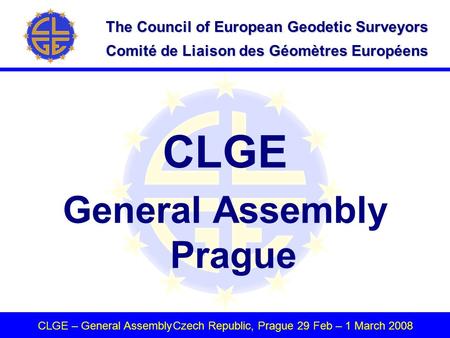 The Council of European Geodetic Surveyors Comité de Liaison des Géomètres Européens CLGE – General AssemblyCzech Republic, Prague 29 Feb – 1 March 2008.