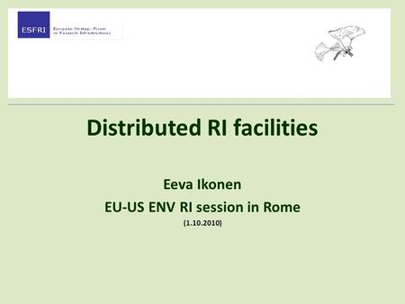 Distributed RI facilities Eeva Ikonen EU-US ENV RI session in Rome (1.10.2010)