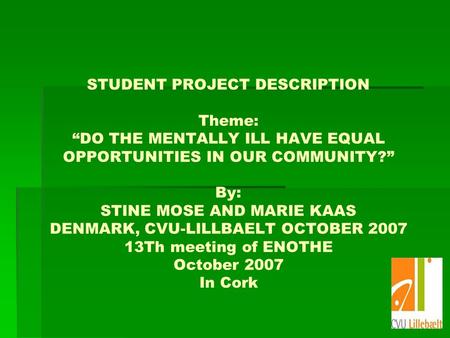 STUDENT PROJECT DESCRIPTION Theme: DO THE MENTALLY ILL HAVE EQUAL OPPORTUNITIES IN OUR COMMUNITY? By: STINE MOSE AND MARIE KAAS DENMARK, CVU-LILLBAELT.