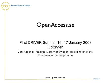 Www.kb.se www.openaccess.se OpenAccess.se First DRIVER Summit, 16 -17 January 2008 Göttingen Jan Hagerlid, National Library of Sweden, co-ordinator of.