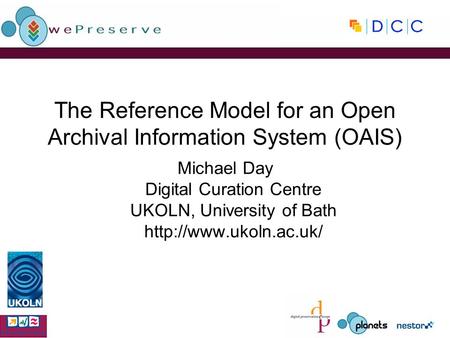 The Reference Model for an Open Archival Information System (OAIS) Michael Day Digital Curation Centre UKOLN, University of Bath