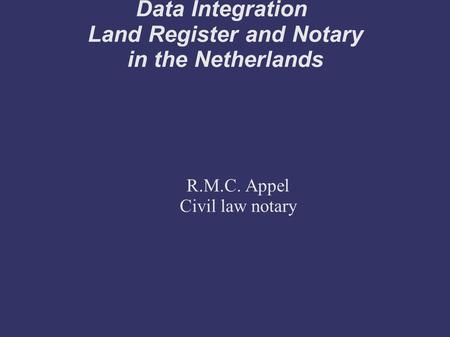 Data Integration Land Register and Notary in the Netherlands R.M.C. Appel Civil law notary.