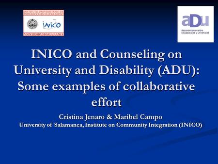 INICO and Counseling on University and Disability (ADU): Some examples of collaborative effort Cristina Jenaro & Maribel Campo University of Salamanca,