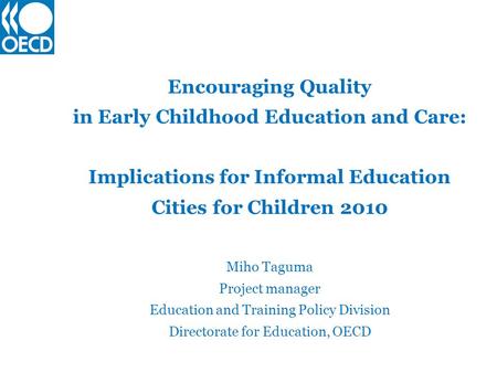 Encouraging Quality in Early Childhood Education and Care: Implications for Informal Education Cities for Children 2010 Miho Taguma Project manager Education.