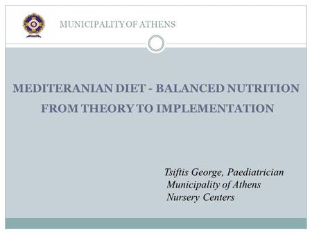 MUNICIPALITY OF ATHENS Tsiftis George, Paediatrician Municipality of Athens Nursery Centers MEDITERANIAN DIET - BALANCED NUTRITION FROM THEORY TO IMPLEMENTATION.