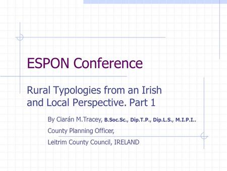 ESPON Conference Rural Typologies from an Irish and Local Perspective. Part 1 By Ciarán M.Tracey, B.Soc.Sc., Dip.T.P., Dip.L.S., M.I.P.I.. County Planning.