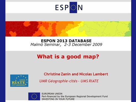 ESPON 2013 DATABASE Malmö Seminar, 2-3 December 2009 What is a good map? Christine Zanin and Nicolas Lambert UMR Géographie-cités – UMS RIATE.