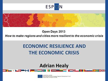 ECONOMIC RESILIENCE AND THE ECONOMIC CRISIS Adrian Healy Open Days 2013 How to make regions and cities more resilient to the economic crisis.