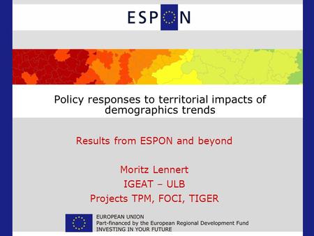 Policy responses to territorial impacts of demographics trends Results from ESPON and beyond Moritz Lennert IGEAT – ULB Projects TPM, FOCI, TIGER.