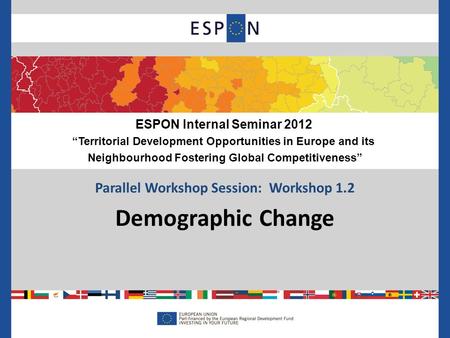 Parallel Workshop Session: Workshop 1.2 Demographic Change ESPON Internal Seminar 2012 Territorial Development Opportunities in Europe and its Neighbourhood.