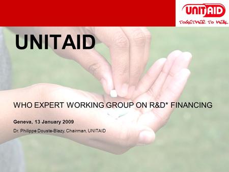 UNITAID WHO EXPERT WORKING GROUP ON R&D* FINANCING Geneva, 13 January 2009 Dr. Philippe Douste-Blazy, Chairman, UNITAID.