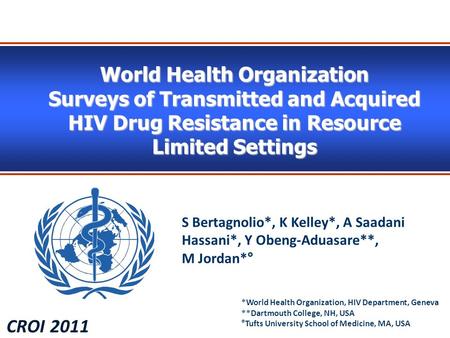 World Health Organization Surveys of Transmitted and Acquired HIV Drug Resistance in Resource Limited Settings CROI 2011 S Bertagnolio*, K Kelley*, A Saadani.