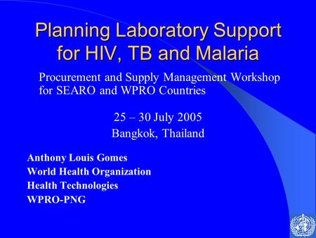 Planning Laboratory Support for HIV, TB and Malaria Procurement and Supply Management Workshop for SEARO and WPRO Countries 25 – 30 July 2005 Bangkok,