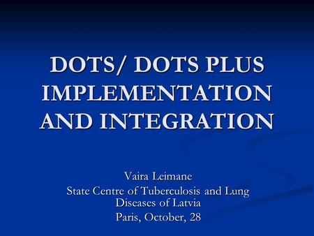 DOTS/ DOTS PLUS IMPLEMENTATION AND INTEGRATION Vaira Leimane State Centre of Tuberculosis and Lung Diseases of Latvia Paris, October, 28.