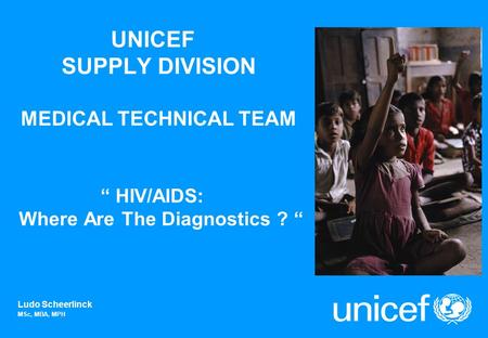 UNICEF SUPPLY DIVISION MEDICAL TECHNICAL TEAM HIV/AIDS: Where Are The Diagnostics ? Ludo Scheerlinck MSc, MBA, MPH.