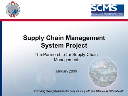 Providing Quality Medicines for People Living with and Affected by HIV and AIDS Supply Chain Management System Project The Partnership for Supply Chain.