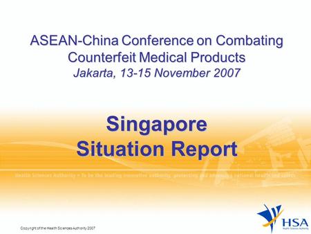 Copyright of the Health Sciences Authority 2007 ASEAN-China Conference on Combating Counterfeit Medical Products Jakarta, 13-15 November 2007 Singapore.