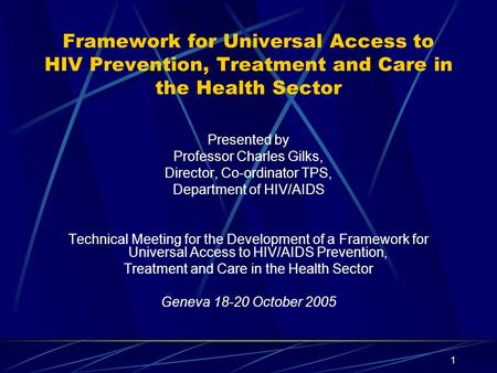 1 Framework for Universal Access to HIV Prevention, Treatment and Care in the Health Sector Presented by Professor Charles Gilks, Director, Co-ordinator.