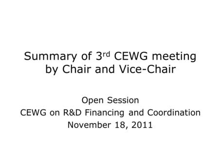 Summary of 3 rd CEWG meeting by Chair and Vice-Chair Open Session CEWG on R&D Financing and Coordination November 18, 2011.