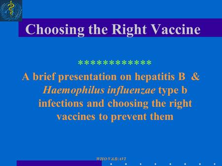 WHO/V&B/AVI Choosing the Right Vaccine A brief presentation on hepatitis B & Haemophilus influenzae type b infections and choosing the right vaccines to.