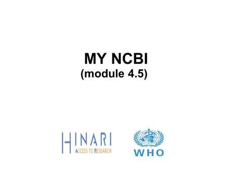 MY NCBI (module 4.5). MODULE 4.5 PubMed/How to Use MY NCBI Instructions - This part of the: course is a PowerPoint demonstration intended to introduce.