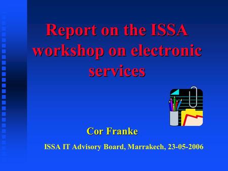 Report on the ISSA workshop on electronic services Cor Franke ISSA IT Advisory Board, Marrakech, 23-05-2006.