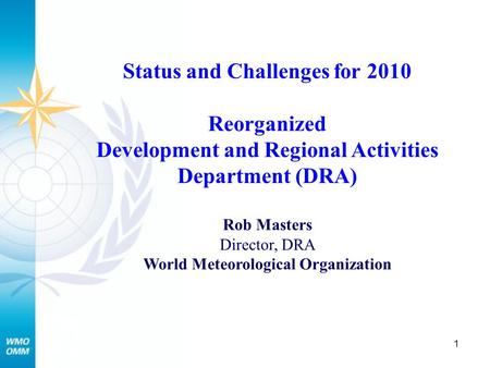 1 Status and Challenges for 2010 Reorganized Development and Regional Activities Department (DRA) Rob Masters Director, DRA World Meteorological Organization.