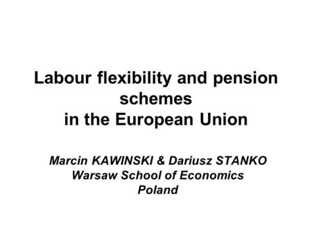 Labour flexibility and pension schemes in the European Union Marcin KAWINSKI & Dariusz STANKO Warsaw School of Economics Poland.