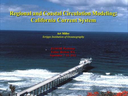 Regional and Coastal Circulation Modeling: California Current System Art Miller Scripps Institution of Oceanography ECOFOR Workshop Friday Harbor, WA September.