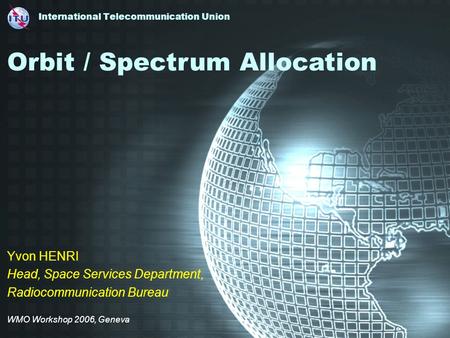 International Telecommunication Union Yvon HENRI Head, Space Services Department, Radiocommunication Bureau WMO Workshop 2006, Geneva Orbit / Spectrum.