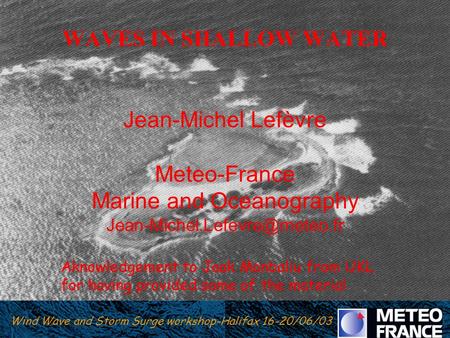 WAVES IN SHALLOW WATER   Jean-Michel Lefèvre Meteo-France Marine and Oceanography Jean-Michel.Lefevre@meteo.fr   Aknowledgement to Jaak Monbaliu.