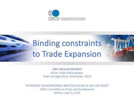 Binding constraints to Trade Expansion Jean-Jacques Hallaert Senior Trade Policy Analyst, Trade and Agriculture Directorate, OECD WORKSHOP ON MONITORING.