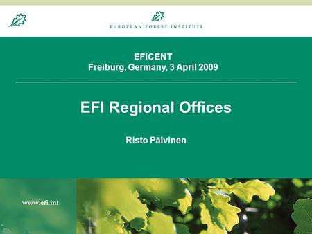 20.8.20041 EFICENT Freiburg, Germany, 3 April 2009 EFI Regional Offices Risto Päivinen.