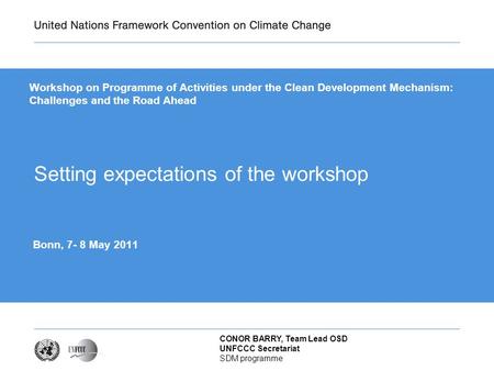 CONOR BARRY, Team Lead OSD UNFCCC Secretariat SDM programme Setting expectations of the workshop Bonn, 7- 8 May 2011 Workshop on Programme of Activities.