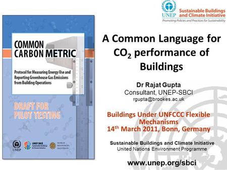 A Common Language for CO 2 performance of Buildings Dr Rajat Gupta Consultant, UNEP-SBCI Buildings Under UNFCCC Flexible Mechanisms.