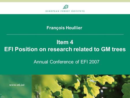 François Houllier Item 4 EFI Position on research related to GM trees Annual Conference of EFI 2007.