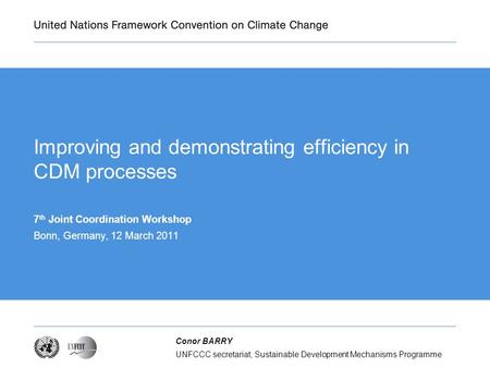 UNFCCC secretariat, Sustainable Development Mechanisms Programme Conor BARRY Improving and demonstrating efficiency in CDM processes 7 th Joint Coordination.